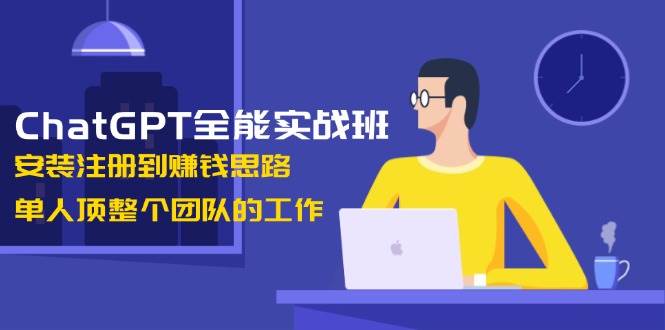 ChatGPT全能实战班，安装注册到赚钱思路，单人顶整个团队的工作-钞能力网全创