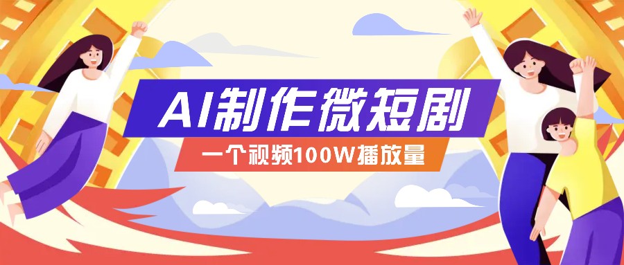 AI制作微短剧实操教程，今年最大风口一个视频100W播放量，附详细实操+变现计划-钞能力网全创