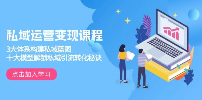 私域运营变现课程，3大体系构建私域蓝图，十大模型解锁私域引流转化秘诀-钞能力网全创