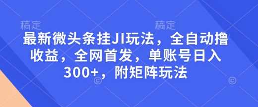 最新微头条挂JI玩法，全自动撸收益，全网首发，单账号日入300+，附矩阵玩法【揭秘】-钞能力网全创