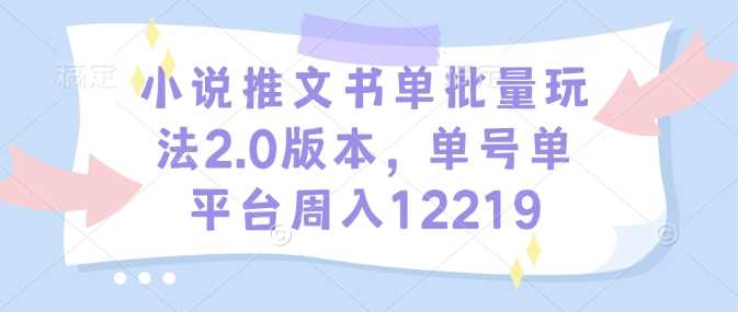 小说推文书单批量玩法2.0版本，单号单平台周入12219-钞能力网全创