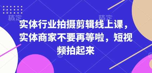 实体行业拍摄剪辑线上课，实体商家不要再等啦，短视频拍起来-钞能力网全创