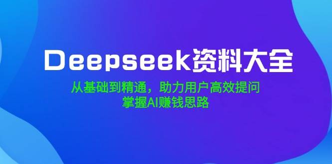 Deepseek资料大全，从基础到精通，助力用户高效提问，掌握AI赚钱思路-钞能力网全创