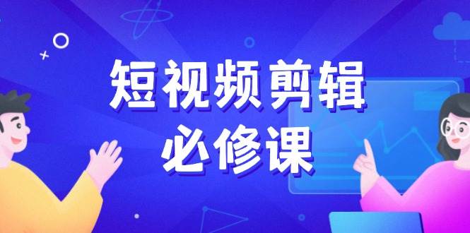 短视频剪辑必修课，百万剪辑师成长秘籍，找素材、拆片、案例拆解-钞能力网全创