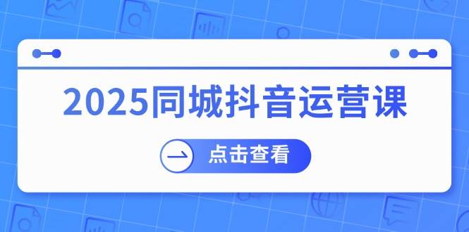 2025同城抖音运营课：涵盖实体店盈利，团购好处，助商家获取流量-钞能力网全创