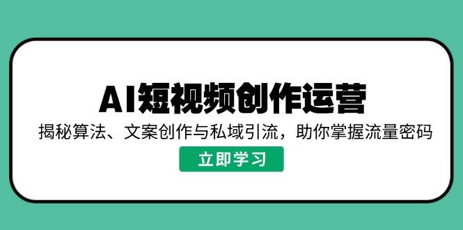 AI短视频创作运营，揭秘算法、文案创作与私域引流，助你掌握流量密码-钞能力网全创