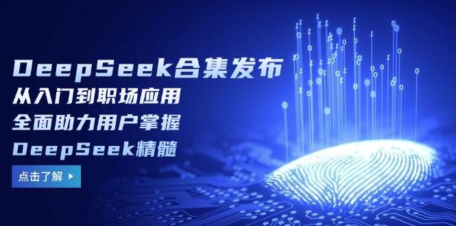 DeepSeek合集发布，从入门到职场应用，全面助力用户掌握DeepSeek精髓-钞能力网全创