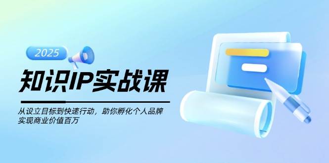 知识IP实战课，从设立目标到快速行动，助你孵化个人品牌，实现商业价值百万-钞能力网全创