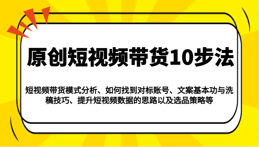 原创短视频带货10步法：模式分析/对标账号/文案与洗稿/提升数据/以及选品策略等-钞能力网全创
