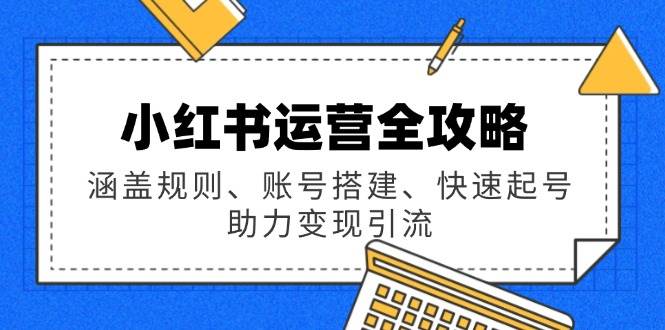小红书运营全攻略：涵盖规则、账号搭建、快速起号，助力变现引流-钞能力网全创