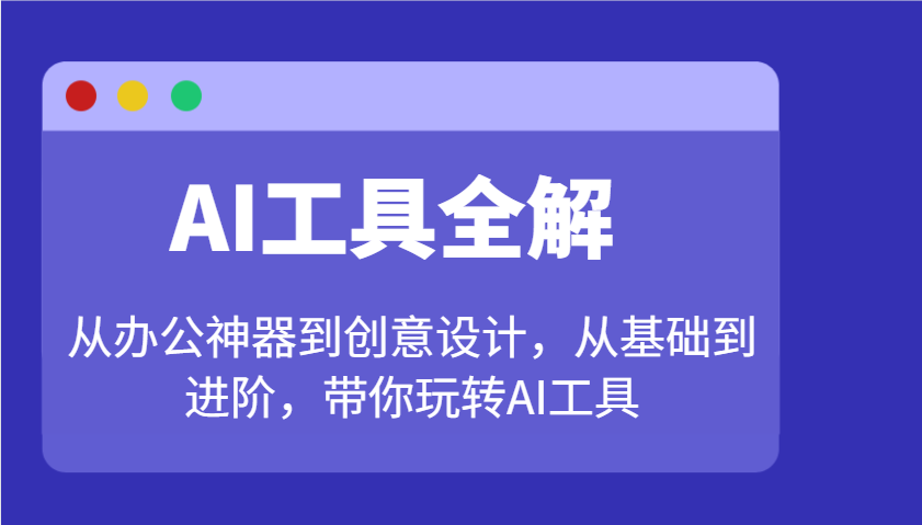 AI工具全解：从办公神器到创意设计，从基础到进阶，带你玩转AI工具-钞能力网全创