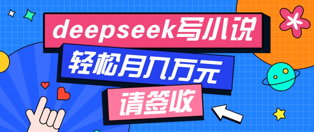 利用Deepseek写小说，零门槛AI小说创作全攻略，新手也能轻松学会提升收入-钞能力网全创