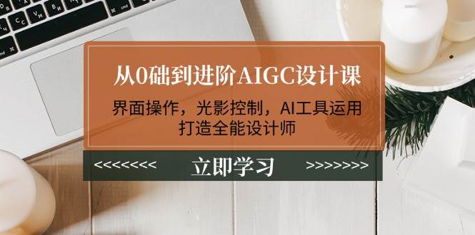从0础到进阶AIGC设计课：界面操作，光影控制，AI工具运用，打造全能设计师-钞能力网全创