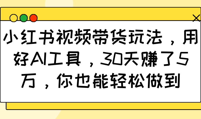 小红书视频带货玩法，用好AI工具，30天赚了5万，你也能轻松做到-钞能力网全创