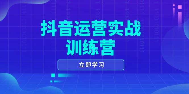 抖音运营实战训练营，0-1打造短视频爆款，涵盖拍摄剪辑、运营推广等全过程-钞能力网全创
