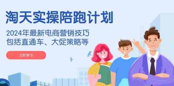 淘天实操陪跑计划，2024年最新电商营销技巧，包括直通车、大促策略等-钞能力网全创