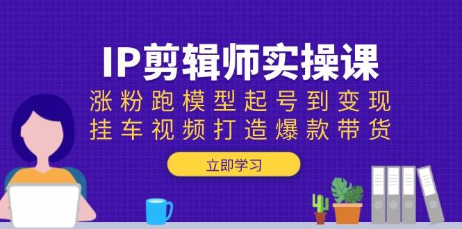 IP剪辑师实操课：涨粉跑模型起号到变现，挂车视频打造爆款带货-钞能力网全创