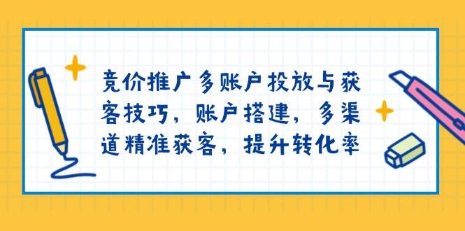 竞价推广多账户投放与获客技巧，账户搭建，多渠道精准获客，提升转化率-钞能力网全创