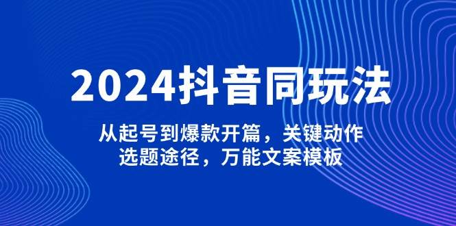 抖音同玩法，从起号到爆款开篇，关键动作，选题途径，万能文案模板-钞能力网全创