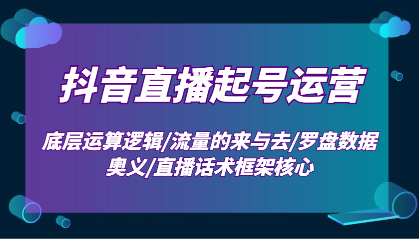 抖音直播起号运营：底层运算逻辑/流量的来与去/罗盘数据奥义/直播话术框架核心-钞能力网全创
