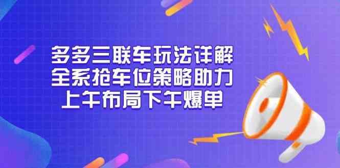 多多三联车玩法详解，全系抢车位策略助力，上午布局下午爆单-钞能力网全创