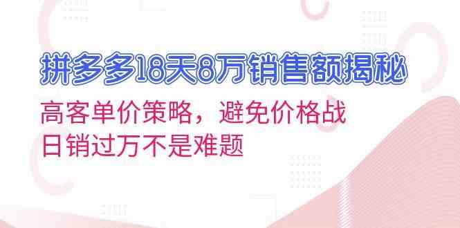 拼多多18天8万销售额揭秘：高客单价策略，避免价格战，日销过万不是难题-钞能力网全创