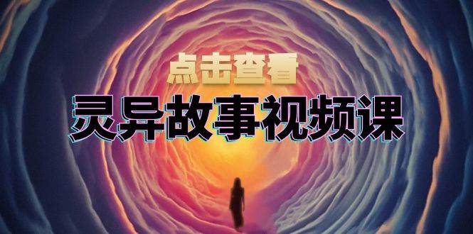 灵异故事视频课：文案、剪辑流程、画面处理及封面制作，助力创作者盈利-钞能力网全创