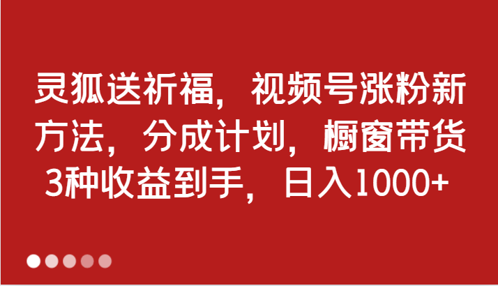灵狐送祈福，视频号涨粉新方法，分成计划，橱窗带货 3种收益到手，日入1000+-钞能力网全创