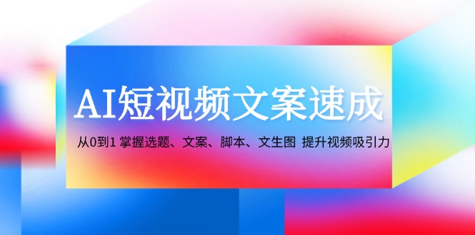 AI短视频文案速成：从0到1 掌握选题、文案、脚本、文生图 提升视频吸引力-钞能力网全创