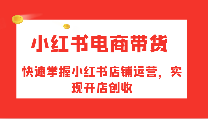 小红书电商带货，快速掌握小红书店铺运营，实现开店创收-钞能力网全创
