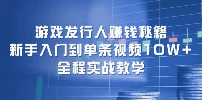 游戏发行人赚钱秘籍：新手入门到单条视频10W+，全程实战教学-钞能力网全创