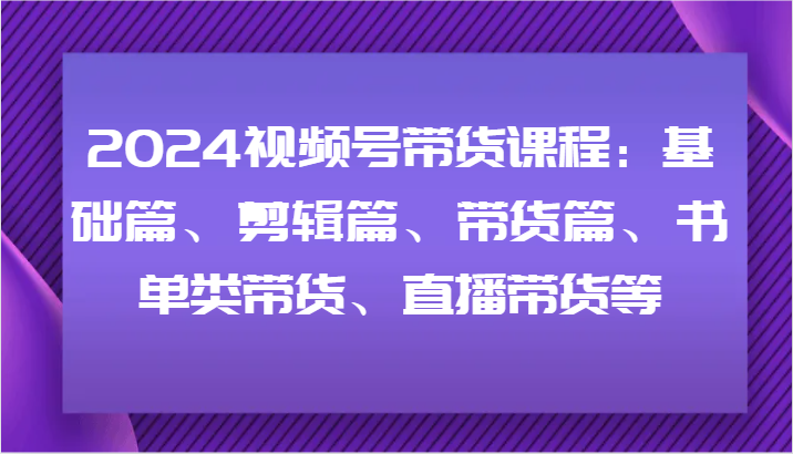视频号带货课程：基础篇、剪辑篇、带货篇、书单类带货、直播带货等-钞能力网全创