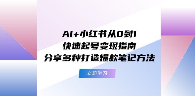AI+小红书从0到1快速起号变现指南：分享多种打造爆款笔记方法-钞能力网全创