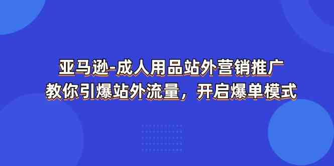 亚马逊成人用品站外营销推广，教你引爆站外流量，开启爆单模式-钞能力网全创