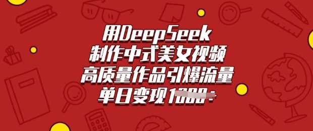 用DeepSeek制作中式美女视频，高质量作品引爆流量，单日变现多张-钞能力网全创