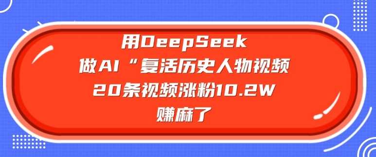 用DeepSeek做AI“复活历史人物”视频，20条视频涨粉10.2W，挣麻了-钞能力网全创