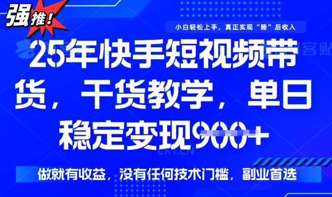 25年最新快手短视频带货，单日稳定变现900+，没有技术门槛，做就有收益【揭秘】-钞能力网全创