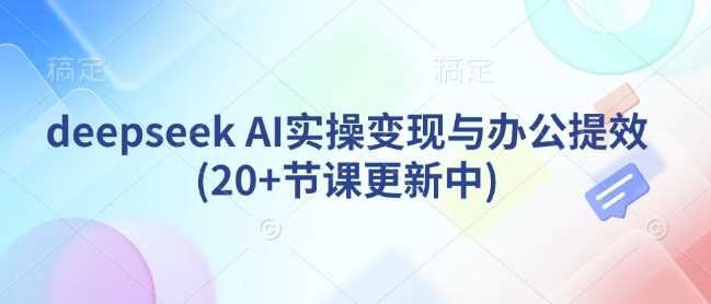 deepseek AI实操变现与办公提效(20+节课更新中)-钞能力网全创