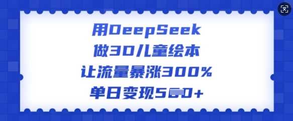 用DeepSeek做3D儿童绘本，让流量暴涨300%，单日变现多张-钞能力网全创