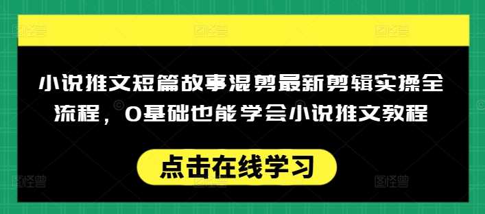 小说推文短篇故事混剪最新剪辑实操全流程，0基础也能学会小说推文教程，肯干多发日入多张-钞能力网全创
