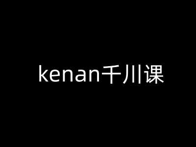 kenan千川课-kenan抖音电商巨量千川教程-钞能力网全创