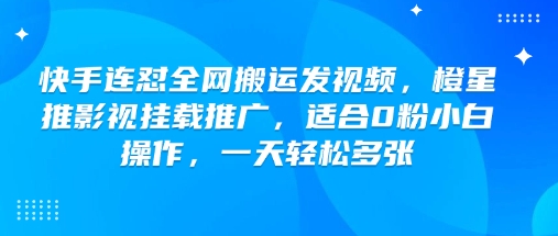 快手连怼全网搬运发视频，橙星推影视挂载推广，适合0粉小白操作，一天轻松多张-钞能力网全创