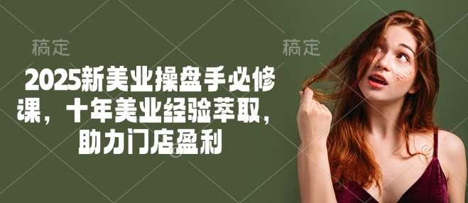 2025新美业操盘手必修课，十年美业经验萃取，助力门店盈利-钞能力网全创