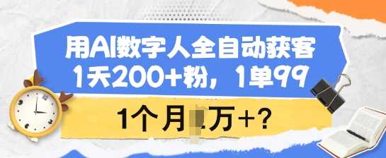 用AI数字人全自动获客，1天200+粉，1单99，1个月1个W+?-钞能力网全创