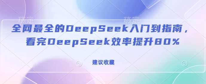 全网最全的DeepSeek入门到指南，看完DeepSeek效率提升80%(建议收藏)-钞能力网全创