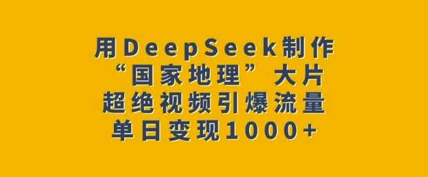 用DeepSeek制作“国家地理”大片，超绝视频引爆流量，单日变现多张-钞能力网全创