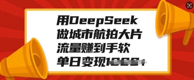 用DeepSeek做城市航拍大片，流量赚到手软，单日变现多张-钞能力网全创