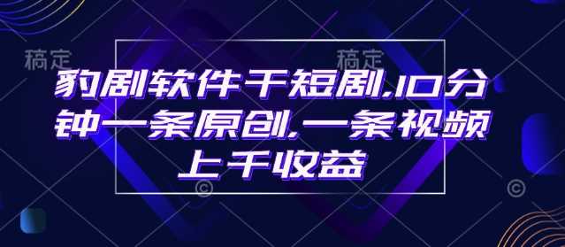 豹剧软件干短剧，10分钟一条原创，爆一条视频上千收益-钞能力网全创