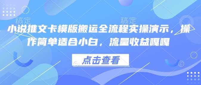小说推文卡模版搬运全流程实操演示，操作简单适合小白，流量收益嘎嘎-钞能力网全创