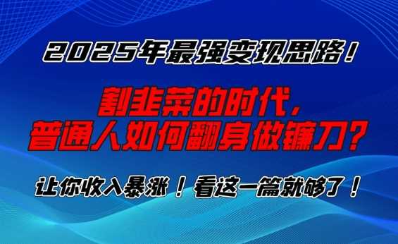 2025年最强变现思路，割韭菜的时代， 普通人如何翻身做镰刀？【揭秘】-钞能力网全创